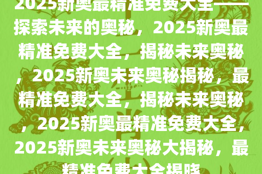 2034年新澳精准正版资料，引领未来，共创辉煌的探索之旅！新奥最精准免费大全